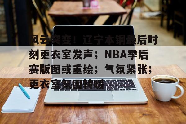 爱游戏app-风云突变！辽宁本钢最后时刻更衣室发声；NBA季后赛版图或重绘；气氛紧张；更衣室氛围转暖的简单介绍