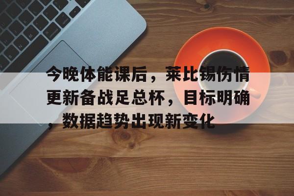 爱游戏官网-关于今晚体能课后，莱比锡伤情更新备战足总杯，目标明确，数据趋势出现新变化的信息